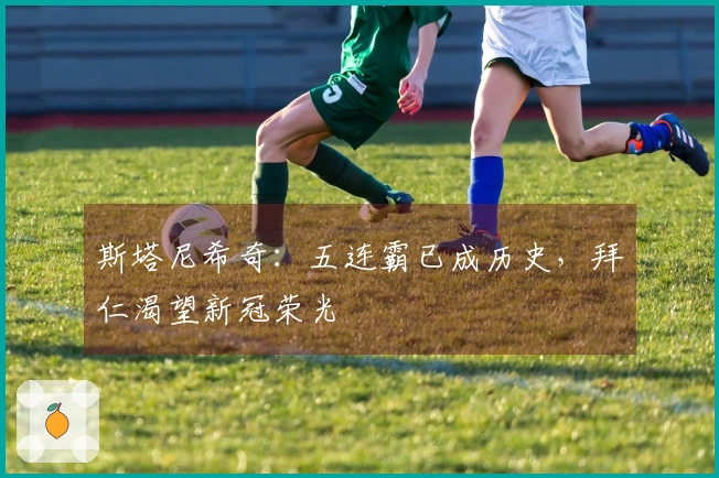 斯塔尼希奇：五连霸已成历史，拜仁渴望新冠荣光