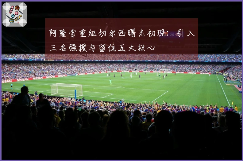 阿隆索重组切尔西曙光初现：引入三名强援与留住五大核心
