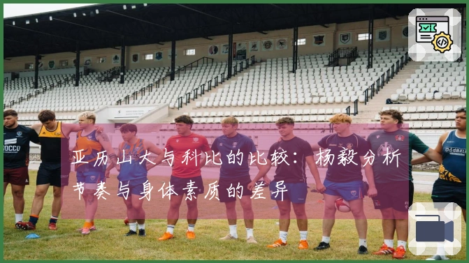 亚历山大与科比的比较：杨毅分析节奏与身体素质的差异